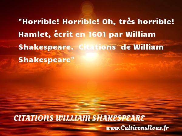 Horrible! Horrible! Oh, très horrible! Hamlet, écrit en 1601 par William Shakespeare.  Citations  de William Shakespeare CITATIONS WILLIAM SHAKESPEARE