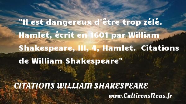Il est dangereux d être trop zélé. Hamlet, écrit en 1601 par William Shakespeare, III, 4, Hamlet.  Citations  de William Shakespeare CITATIONS WILLIAM SHAKESPEARE