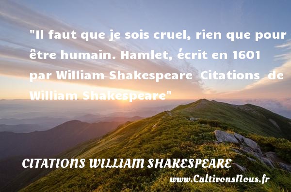 Il faut que je sois cruel, rien que pour être humain. Hamlet, écrit en 1601 par William Shakespeare  Citations  de William Shakespeare CITATIONS WILLIAM SHAKESPEARE
