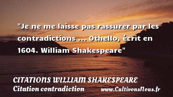 Je ne me laisse pas rassurer par les contradictions ... Othello, écrit en 1604. William Shakespeare CITATIONS WILLIAM SHAKESPEARE - Citation contradiction