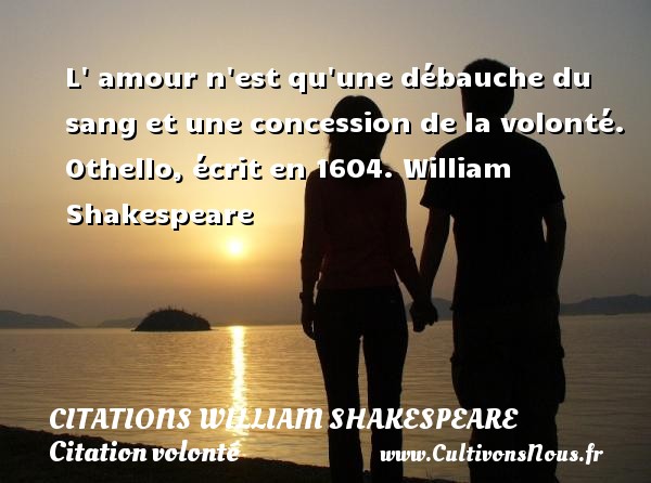 L  amour n est qu une débauche du sang et une concession de la volonté. Othello, écrit en 1604. William Shakespeare   CITATIONS WILLIAM SHAKESPEARE - Citation volonté