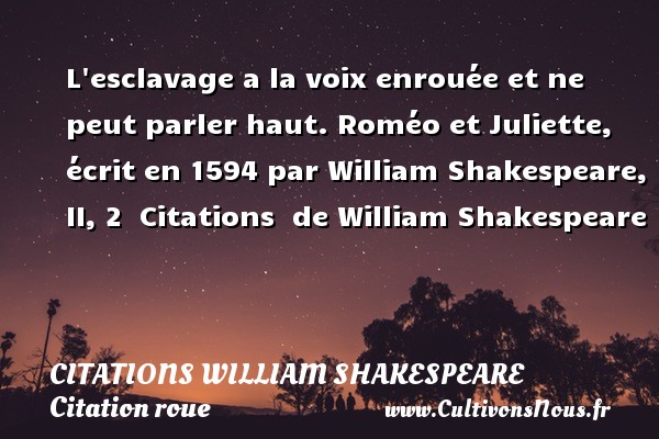 L esclavage a la voix enrouée et ne peut parler haut. Roméo et Juliette(1594).  Citations  de William Shakespeare CITATIONS WILLIAM SHAKESPEARE - Citation parler - Citation roue