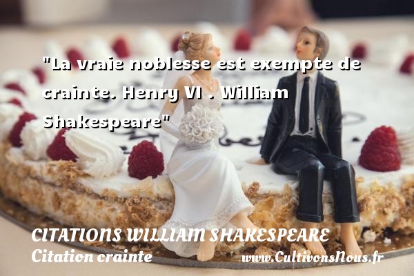 La vraie noblesse est exempte de crainte. Henry VI . William Shakespeare CITATIONS WILLIAM SHAKESPEARE - Citation crainte