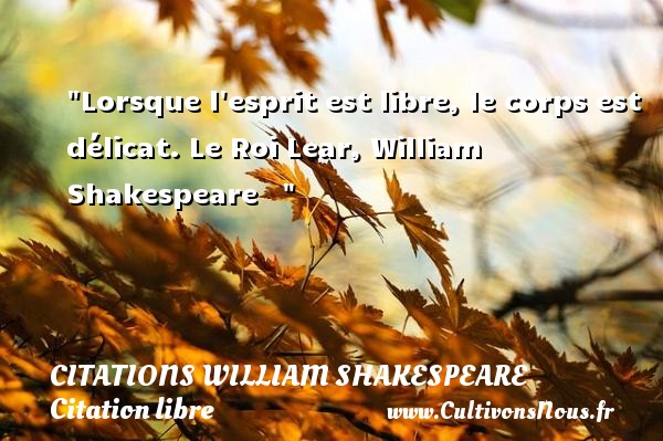 Lorsque l esprit est libre, le corps est délicat. Le Roi Lear, William Shakespeare    CITATIONS WILLIAM SHAKESPEARE - Citation libre