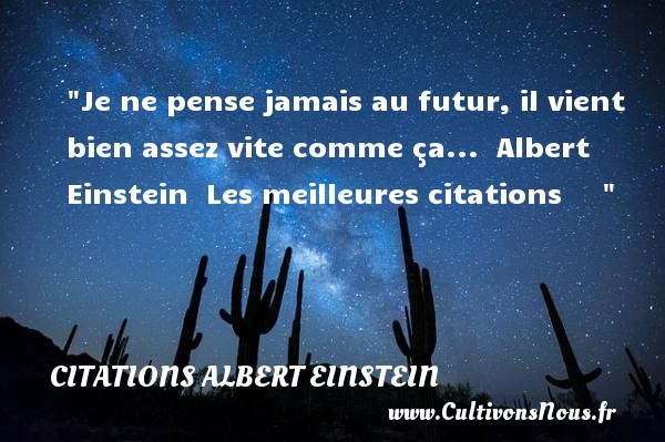 Je ne pense jamais au futur, il vient bien assez vite comme ça...  Albert Einstein  Les meilleures citations      CITATIONS ALBERT EINSTEIN