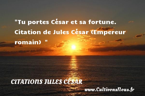 Tu portes César et sa fortune.  Citation de Jules César (Empereur romain)   CITATIONS JULES CÉSAR - Citations Jules César