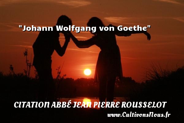Johann Wolfgang von Goethe CITATION ABBÉ JEAN PIERRE ROUSSELOT - Citation Abbé Jean Pierre Rousselot