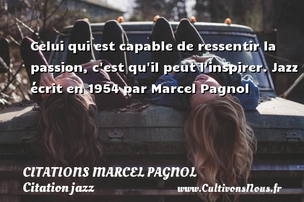 Celui qui est capable de ressentir la passion, c est qu il peut l inspirer. Jazz écrit en 1954 par Marcel Pagnol CITATIONS MARCEL PAGNOL - Citation jazz