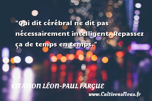 Qui dit cérébral ne dit pas nécessairement intelligent. Repassez ça de temps en temps. CITATION LÉON-PAUL FARGUE - Citation Léon-Paul Fargue