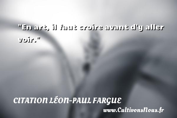 En art, il faut croire avant d y aller voir. CITATION LÉON-PAUL FARGUE - Citation Léon-Paul Fargue