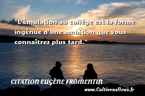 L émulation au collège est la forme ingénue d une ambition que vous connaîtrez plus tard. CITATION EUGÈNE FROMENTIN - Citation Eugène Fromentin