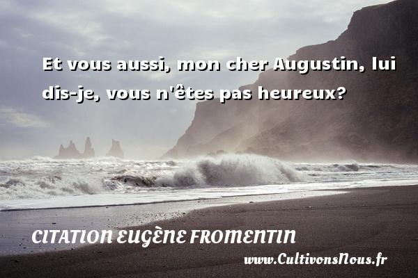 Et vous aussi, mon cher Augustin, lui dis-je, vous n êtes pas heureux? CITATION EUGÈNE FROMENTIN - Citation Eugène Fromentin