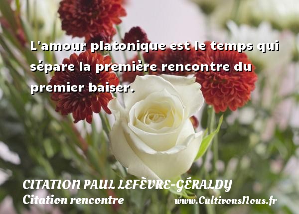 L amour platonique est le temps qui sépare la première rencontre du premier baiser. CITATION PAUL LEFÈVRE-GÉRALDY - Citation Paul Lefèvre-Géraldy - Citation rencontre