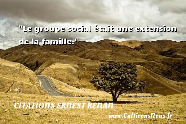 Le groupe social était une extension de la famille. CITATIONS ERNEST RENAN - Citation social