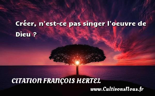 Créer, n est-ce pas singer l oeuvre de Dieu ? CITATION FRANÇOIS HERTEL - Citation François Hertel