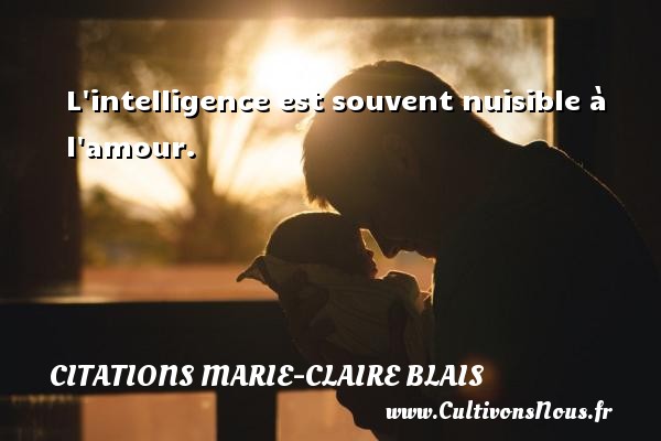 L intelligence est souvent nuisible à l amour. CITATIONS MARIE-CLAIRE BLAIS