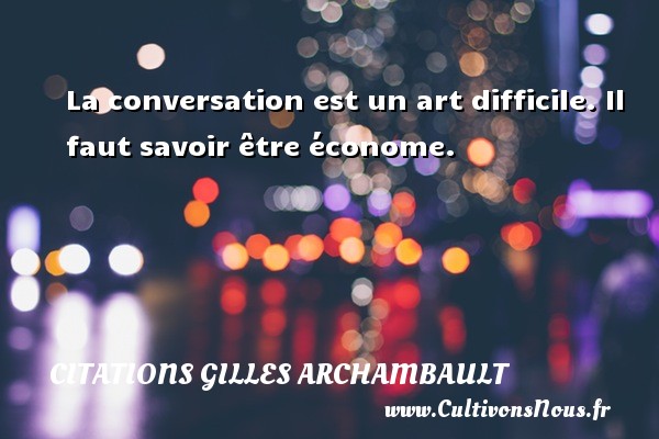 La conversation est un art difficile. Il faut savoir être économe. CITATIONS GILLES ARCHAMBAULT
