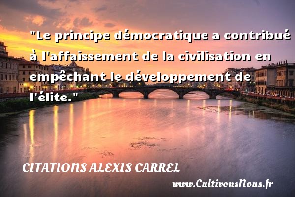 Le principe démocratique a contribué à l affaissement de la civilisation en empêchant le développement de l élite. CITATIONS ALEXIS CARREL
