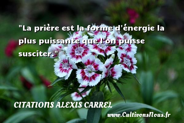 La prière est la forme d énergie la plus puissante que l on puisse susciter. CITATIONS ALEXIS CARREL - Citation santé
