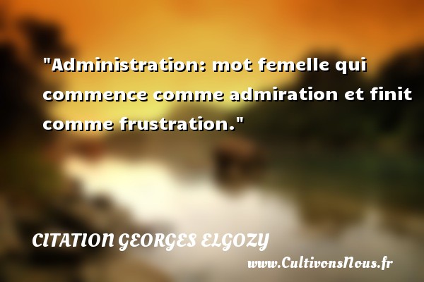 Administration: mot femelle qui commence comme admiration et finit comme frustration. CITATION GEORGES ELGOZY - Citation frustration