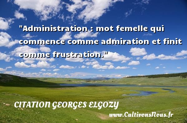 Administration : mot femelle qui commence comme admiration et finit comme frustration. CITATION GEORGES ELGOZY