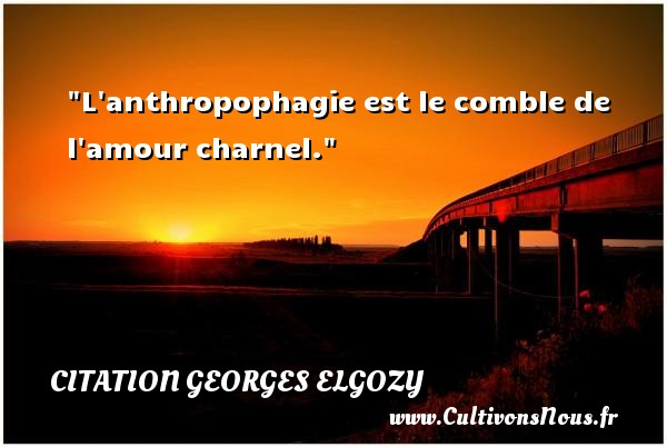 L anthropophagie est le comble de l amour charnel. CITATION GEORGES ELGOZY