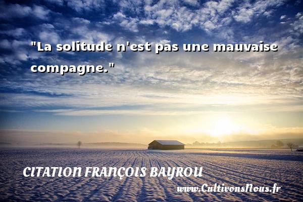 La solitude n est pas une mauvaise compagne. CITATION FRANÇOIS BAYROU - Citation François Bayrou