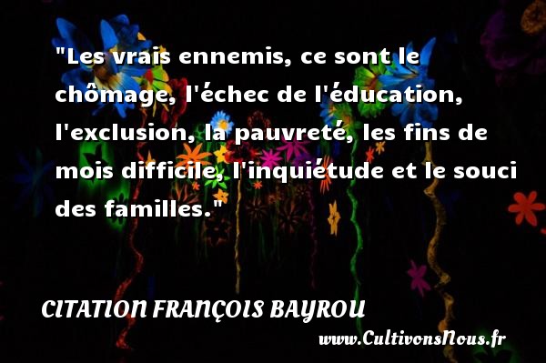 Les vrais ennemis, ce sont le chômage, l échec de l éducation, l exclusion, la pauvreté, les fins de mois difficile, l inquiétude et le souci des familles. CITATION FRANÇOIS BAYROU - Citation François Bayrou