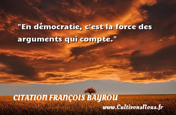En démocratie, c est la force des arguments qui compte. CITATION FRANÇOIS BAYROU - Citation François Bayrou