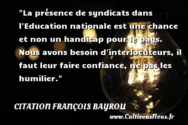 La présence de syndicats dans l Education nationale est une chance et non un handicap pour le pays. Nous avons besoin d interlocuteurs, il faut leur faire confiance, ne pas les humilier. CITATION FRANÇOIS BAYROU - Citation François Bayrou