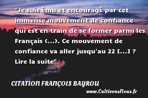 Je suis ému et encouragé par cet immense mouvement de confiance qui est en train de se former parmi les Français (...). Ce mouvement de confiance va aller jusqu au 22 [...] ? Lire la suite CITATION FRANÇOIS BAYROU - Citation François Bayrou