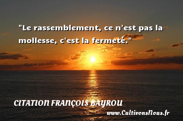 Le rassemblement, ce n est pas la mollesse, c est la fermeté. CITATION FRANÇOIS BAYROU - Citation François Bayrou