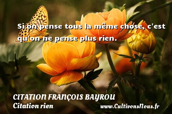 Si on pense tous la même chose, c est qu on ne pense plus rien. CITATION FRANÇOIS BAYROU - Citation François Bayrou - Citation rien