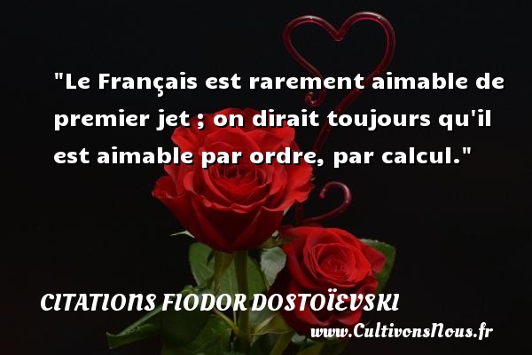 Le Français est rarement aimable de premier jet ; on dirait toujours qu il est aimable par ordre, par calcul. CITATIONS FIODOR DOSTOÏEVSKI - Citations Fiodor Dostoïevski