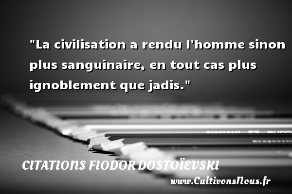 La civilisation a rendu l homme sinon plus sanguinaire, en tout cas plus ignoblement que jadis. CITATIONS FIODOR DOSTOÏEVSKI - Citations Fiodor Dostoïevski
