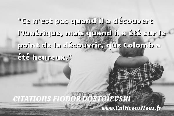 Ce n est pas quand il a découvert l Amérique, mais quand il a été sur le point de la découvrir, que Colomb a été heureux. CITATIONS FIODOR DOSTOÏEVSKI - Citations Fiodor Dostoïevski