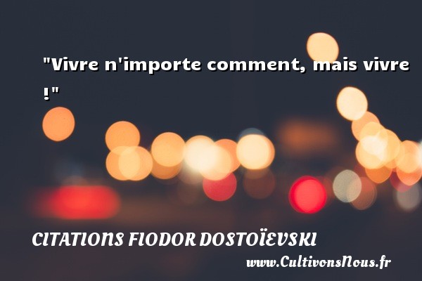 Vivre n importe comment, mais vivre ! CITATIONS FIODOR DOSTOÏEVSKI - Citations Fiodor Dostoïevski