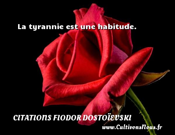La tyrannie est une habitude. CITATIONS FIODOR DOSTOÏEVSKI - Citations Fiodor Dostoïevski