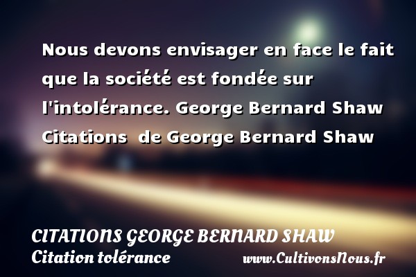 Nous devons envisager en face le fait que la société est fondée sur l intolérance. George Bernard Shaw  Citations  de George Bernard Shaw CITATIONS GEORGE BERNARD SHAW - Citation tolérance