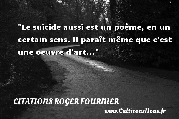 Le suicide aussi est un poème, en un certain sens. Il paraît même que c est une oeuvre d art... CITATIONS ROGER FOURNIER - Citation sens