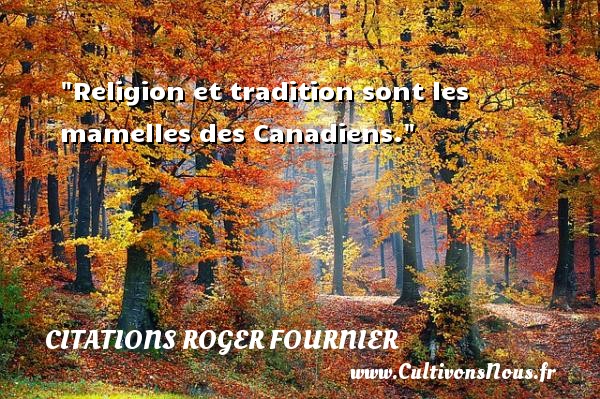 Religion et tradition sont les mamelles des Canadiens. CITATIONS ROGER FOURNIER