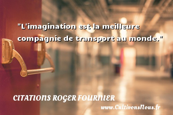L imagination est la meilleure compagnie de transport au monde. CITATIONS ROGER FOURNIER