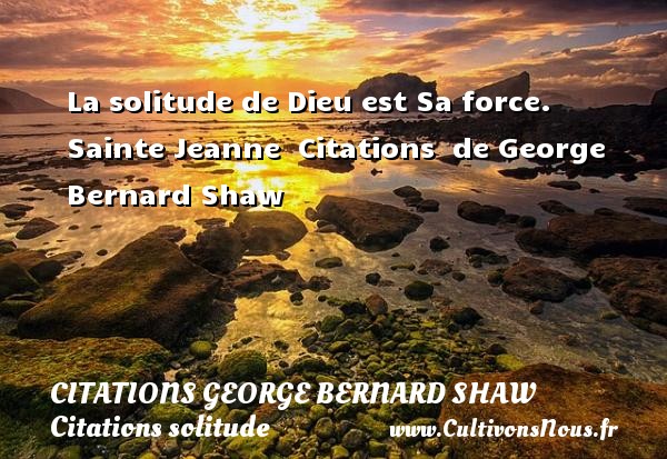 La solitude de Dieu est Sa force.   Sainte Jeanne  Citations  de George Bernard Shaw CITATIONS GEORGE BERNARD SHAW - Citations solitude