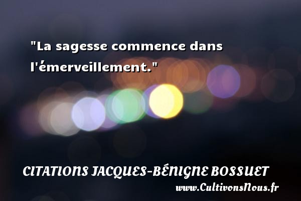La sagesse commence dans l émerveillement. CITATIONS JACQUES-BÉNIGNE BOSSUET - Citations Jacques-Bénigne Bossuet