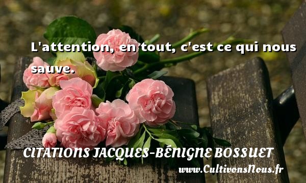 L attention, en tout, c est ce qui nous sauve. CITATIONS JACQUES-BÉNIGNE BOSSUET - Citations Jacques-Bénigne Bossuet