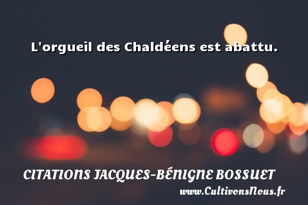 L orgueil des Chaldéens est abattu. CITATIONS JACQUES-BÉNIGNE BOSSUET - Citations Jacques-Bénigne Bossuet