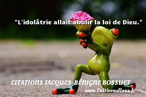 L idolâtrie allait abolir la loi de Dieu. CITATIONS JACQUES-BÉNIGNE BOSSUET - Citations Jacques-Bénigne Bossuet