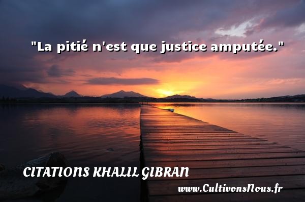 La pitié n est que justice amputée. CITATIONS KHALIL GIBRAN