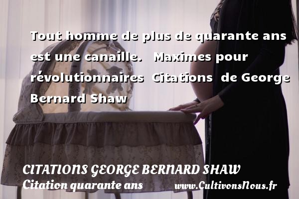 Tout homme de plus de quarante ans est une canaille.   Maximes pour révolutionnaires  Citations  de George Bernard Shaw CITATIONS GEORGE BERNARD SHAW - Citation quarante ans