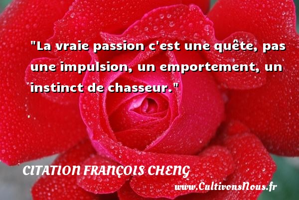 La vraie passion c est une quête, pas une impulsion, un emportement, un instinct de chasseur. CITATION FRANÇOIS CHENG - Citation François Cheng